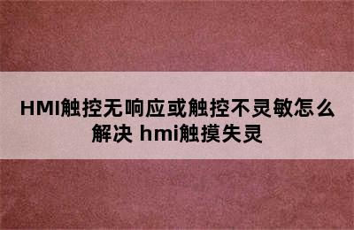 HMI触控无响应或触控不灵敏怎么解决 hmi触摸失灵